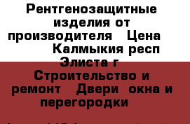 Рентгенозащитные изделия от производителя › Цена ­ 23 000 - Калмыкия респ., Элиста г. Строительство и ремонт » Двери, окна и перегородки   